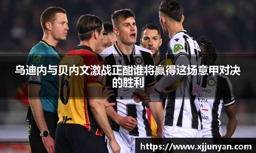 乌迪内与贝内文激战正酣谁将赢得这场意甲对决的胜利